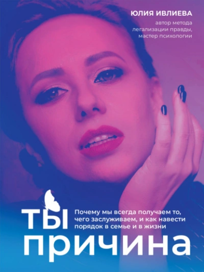 Ты – причина. Почему мы всегда получаем то, чего заслуживаем, и как навести порядок в семье и в жизни - Юлия Ивлиева