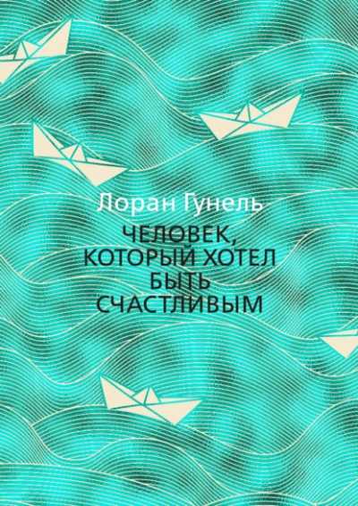 Человек, который хотел быть счастливым - Лоран Гунель