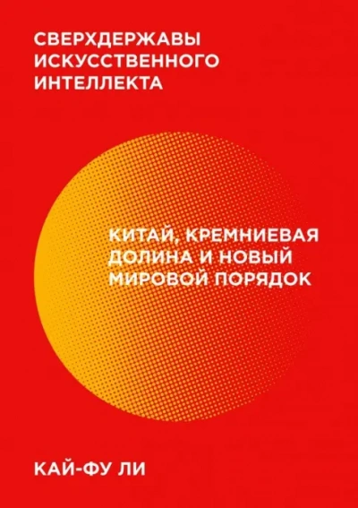 Сверхдержавы искусственного интеллекта. Китай, Кремниевая долина и новый мировой порядок - Кай-фу Ли