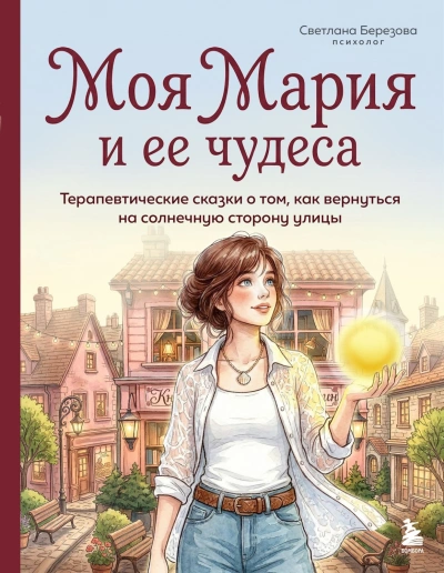 Моя Мария и ее чудеса. Терапевтические сказки о том, как вернуться на солнечную сторону улицы - Березова Светлана